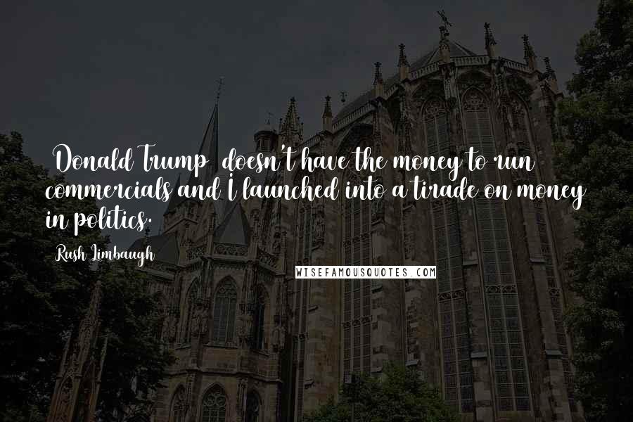 Rush Limbaugh Quotes: [Donald Trump] doesn't have the money to run commercials and I launched into a tirade on money in politics.