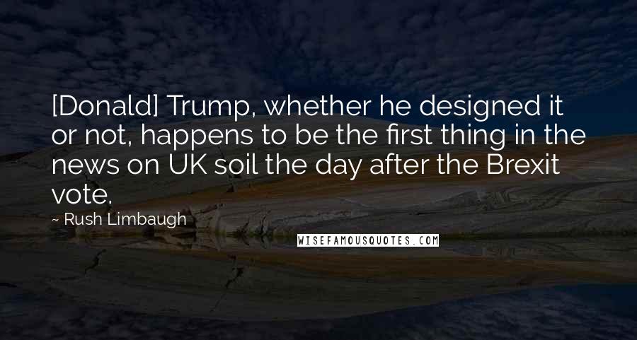 Rush Limbaugh Quotes: [Donald] Trump, whether he designed it or not, happens to be the first thing in the news on UK soil the day after the Brexit vote.