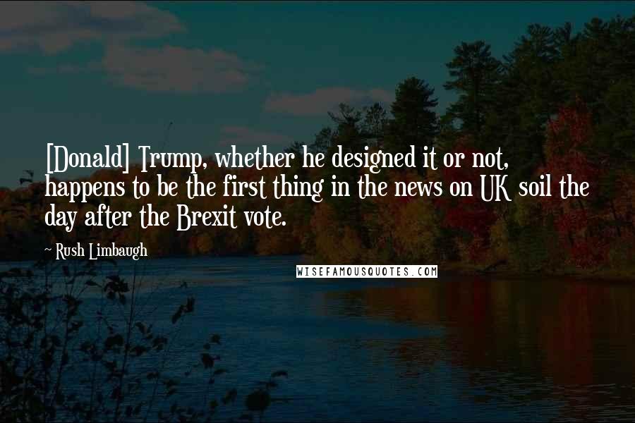 Rush Limbaugh Quotes: [Donald] Trump, whether he designed it or not, happens to be the first thing in the news on UK soil the day after the Brexit vote.