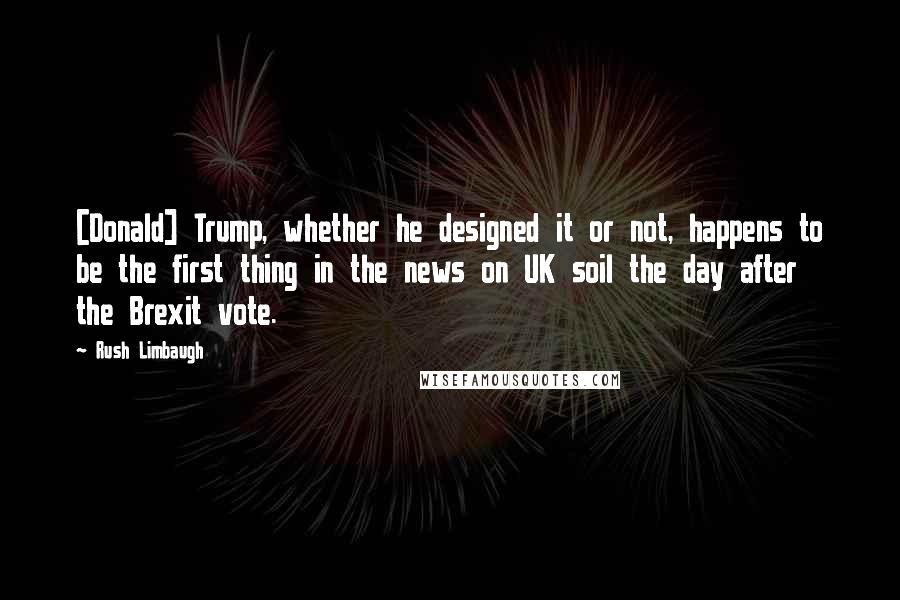 Rush Limbaugh Quotes: [Donald] Trump, whether he designed it or not, happens to be the first thing in the news on UK soil the day after the Brexit vote.