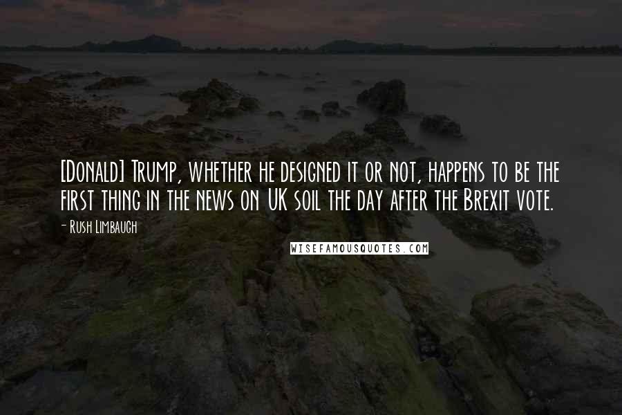 Rush Limbaugh Quotes: [Donald] Trump, whether he designed it or not, happens to be the first thing in the news on UK soil the day after the Brexit vote.