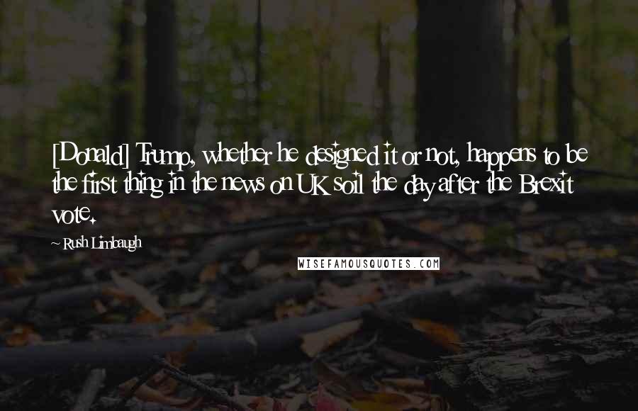 Rush Limbaugh Quotes: [Donald] Trump, whether he designed it or not, happens to be the first thing in the news on UK soil the day after the Brexit vote.