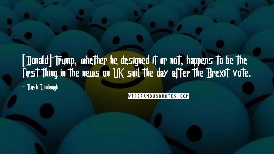 Rush Limbaugh Quotes: [Donald] Trump, whether he designed it or not, happens to be the first thing in the news on UK soil the day after the Brexit vote.