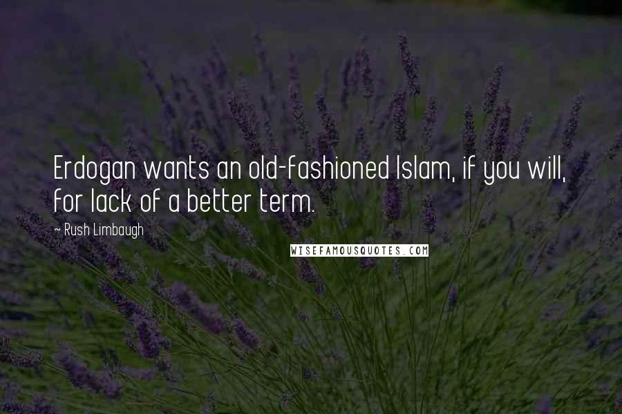 Rush Limbaugh Quotes: Erdogan wants an old-fashioned Islam, if you will, for lack of a better term.