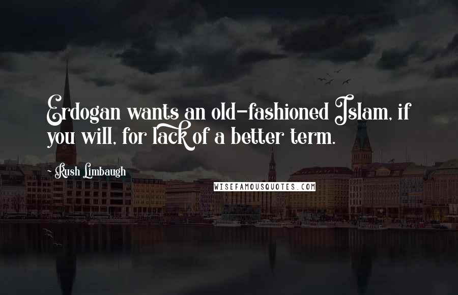 Rush Limbaugh Quotes: Erdogan wants an old-fashioned Islam, if you will, for lack of a better term.