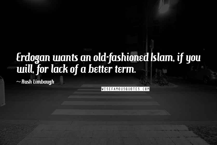 Rush Limbaugh Quotes: Erdogan wants an old-fashioned Islam, if you will, for lack of a better term.