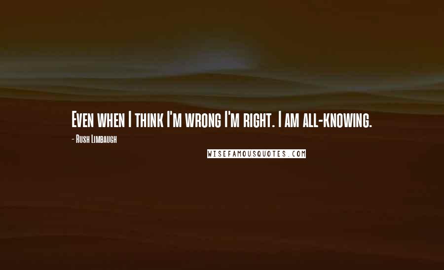 Rush Limbaugh Quotes: Even when I think I'm wrong I'm right. I am all-knowing.
