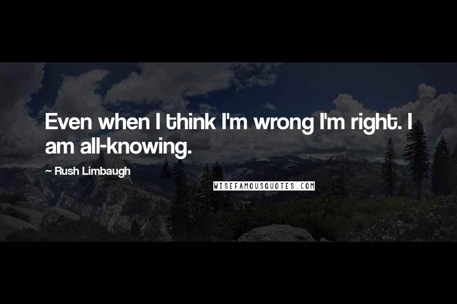 Rush Limbaugh Quotes: Even when I think I'm wrong I'm right. I am all-knowing.