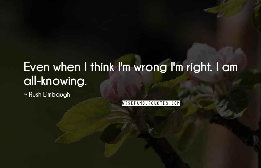 Rush Limbaugh Quotes: Even when I think I'm wrong I'm right. I am all-knowing.