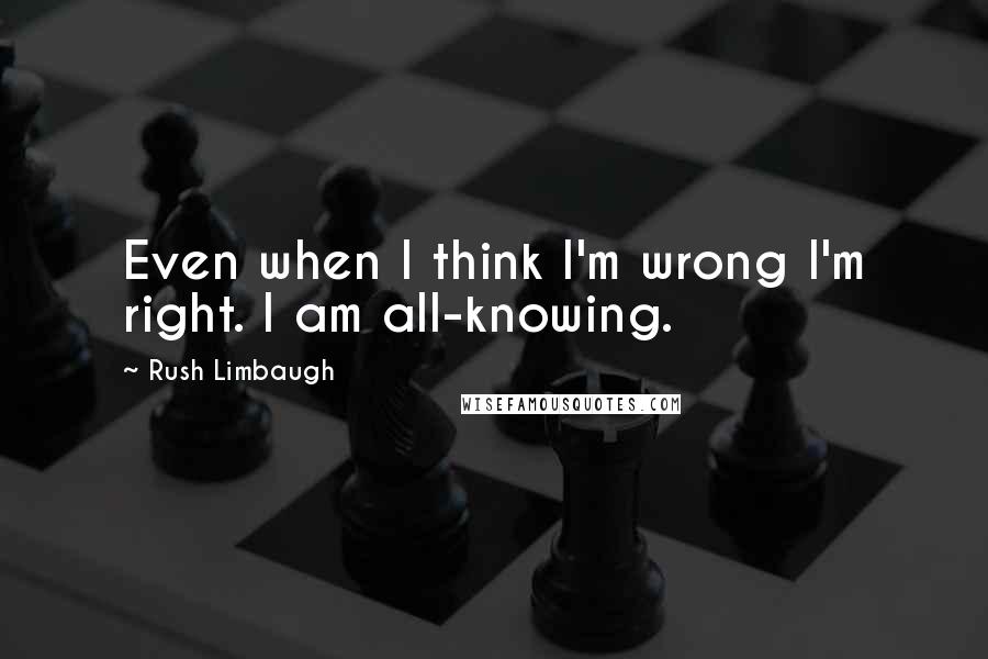 Rush Limbaugh Quotes: Even when I think I'm wrong I'm right. I am all-knowing.