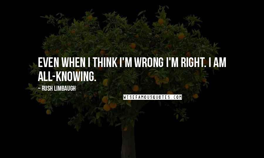 Rush Limbaugh Quotes: Even when I think I'm wrong I'm right. I am all-knowing.