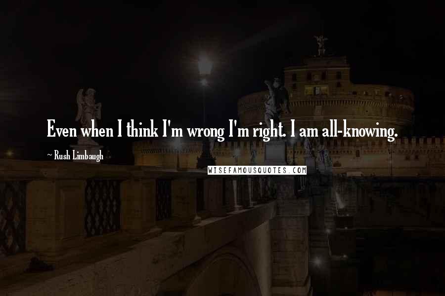 Rush Limbaugh Quotes: Even when I think I'm wrong I'm right. I am all-knowing.