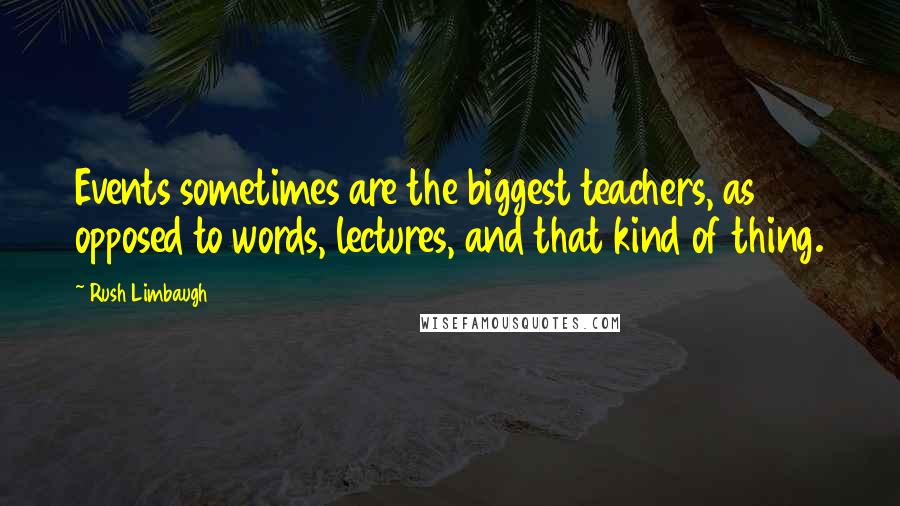 Rush Limbaugh Quotes: Events sometimes are the biggest teachers, as opposed to words, lectures, and that kind of thing.
