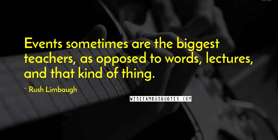 Rush Limbaugh Quotes: Events sometimes are the biggest teachers, as opposed to words, lectures, and that kind of thing.