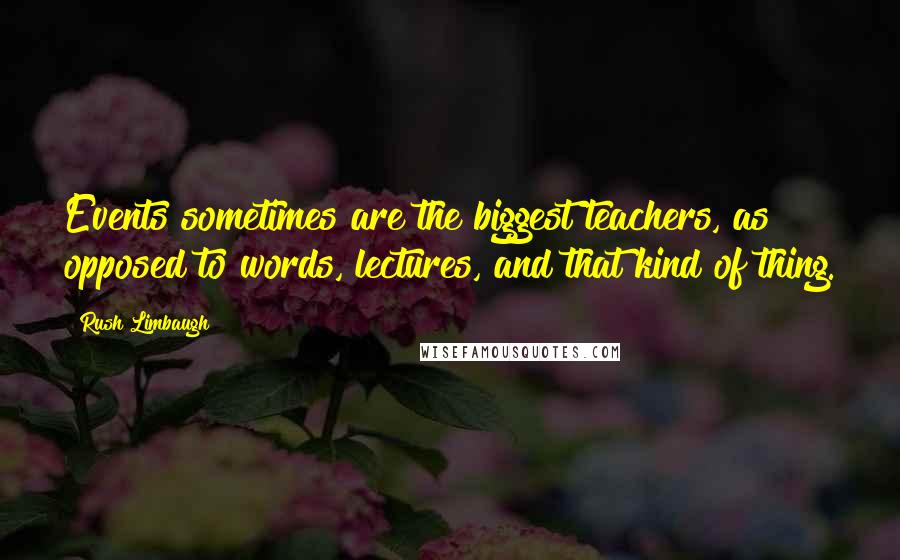 Rush Limbaugh Quotes: Events sometimes are the biggest teachers, as opposed to words, lectures, and that kind of thing.