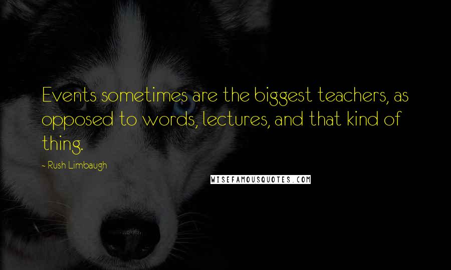 Rush Limbaugh Quotes: Events sometimes are the biggest teachers, as opposed to words, lectures, and that kind of thing.