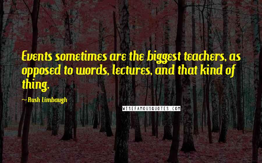Rush Limbaugh Quotes: Events sometimes are the biggest teachers, as opposed to words, lectures, and that kind of thing.