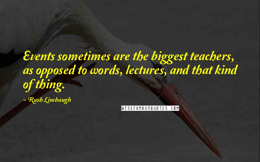 Rush Limbaugh Quotes: Events sometimes are the biggest teachers, as opposed to words, lectures, and that kind of thing.