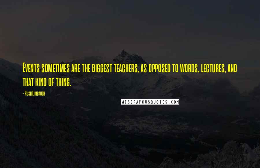 Rush Limbaugh Quotes: Events sometimes are the biggest teachers, as opposed to words, lectures, and that kind of thing.