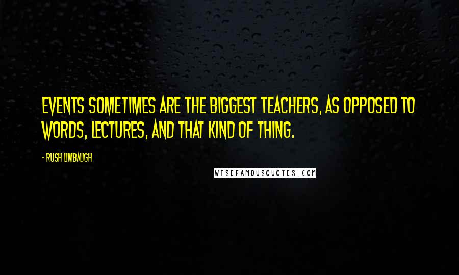 Rush Limbaugh Quotes: Events sometimes are the biggest teachers, as opposed to words, lectures, and that kind of thing.