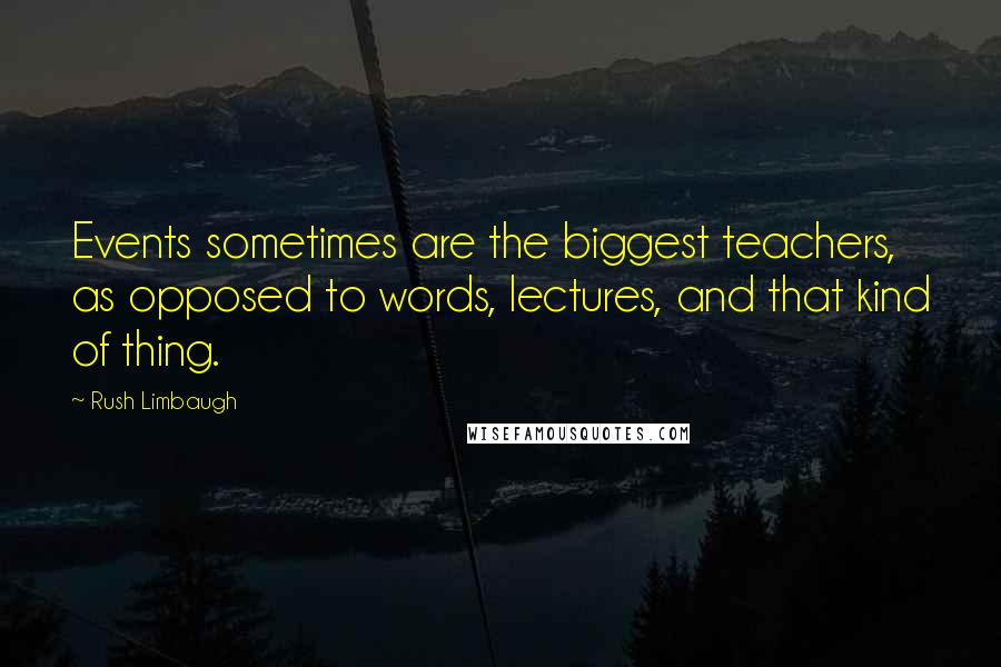 Rush Limbaugh Quotes: Events sometimes are the biggest teachers, as opposed to words, lectures, and that kind of thing.