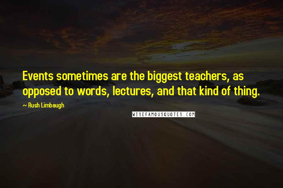 Rush Limbaugh Quotes: Events sometimes are the biggest teachers, as opposed to words, lectures, and that kind of thing.