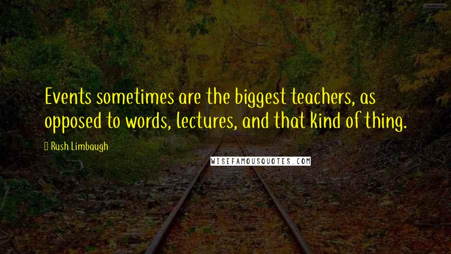 Rush Limbaugh Quotes: Events sometimes are the biggest teachers, as opposed to words, lectures, and that kind of thing.