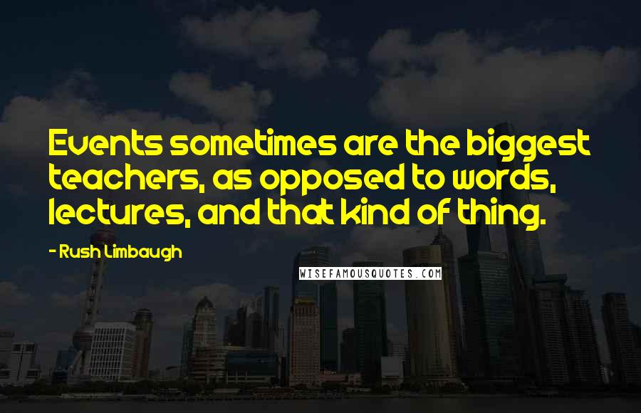 Rush Limbaugh Quotes: Events sometimes are the biggest teachers, as opposed to words, lectures, and that kind of thing.