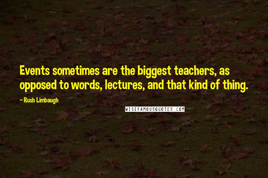 Rush Limbaugh Quotes: Events sometimes are the biggest teachers, as opposed to words, lectures, and that kind of thing.