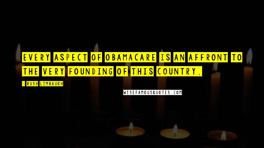 Rush Limbaugh Quotes: Every aspect of Obamacare is an affront to the very founding of this country.