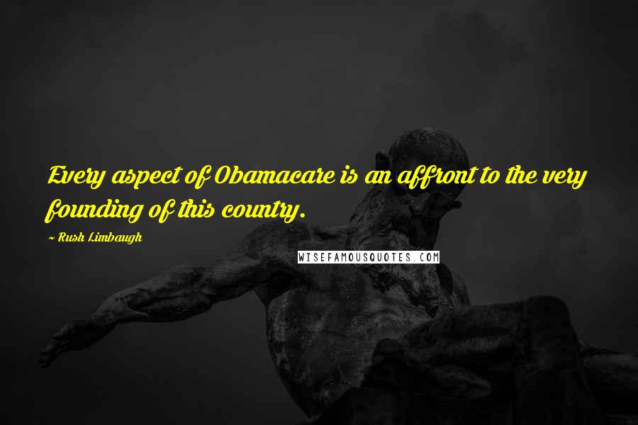 Rush Limbaugh Quotes: Every aspect of Obamacare is an affront to the very founding of this country.