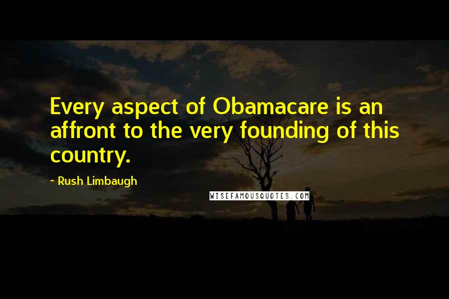 Rush Limbaugh Quotes: Every aspect of Obamacare is an affront to the very founding of this country.