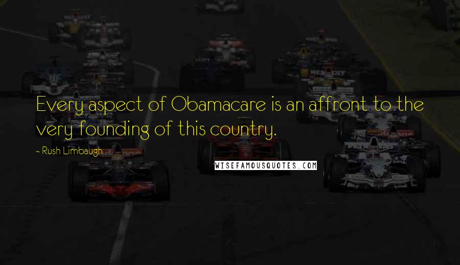 Rush Limbaugh Quotes: Every aspect of Obamacare is an affront to the very founding of this country.