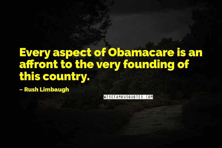 Rush Limbaugh Quotes: Every aspect of Obamacare is an affront to the very founding of this country.