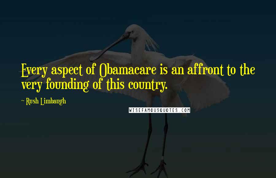 Rush Limbaugh Quotes: Every aspect of Obamacare is an affront to the very founding of this country.