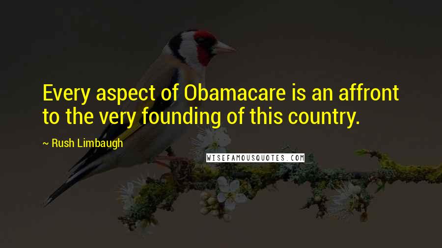 Rush Limbaugh Quotes: Every aspect of Obamacare is an affront to the very founding of this country.