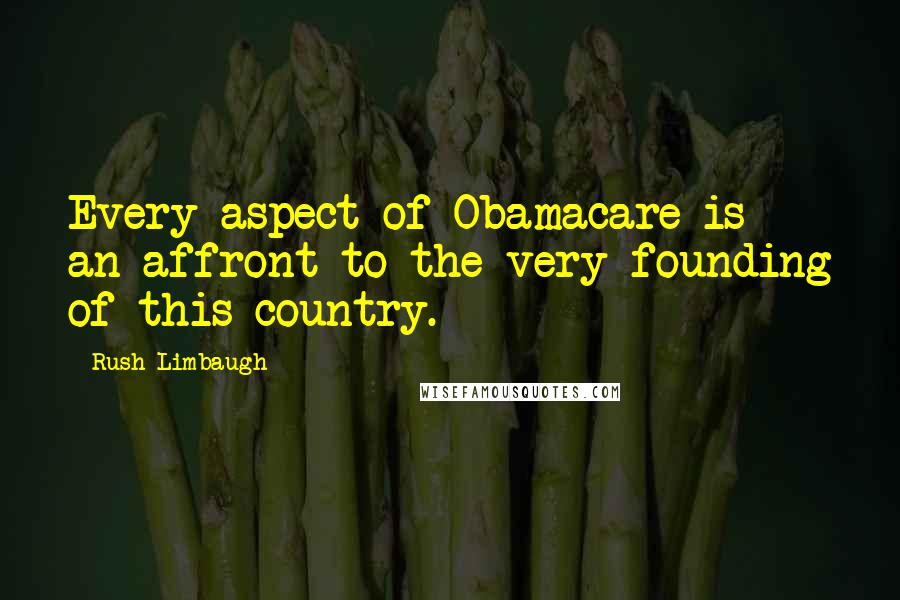 Rush Limbaugh Quotes: Every aspect of Obamacare is an affront to the very founding of this country.