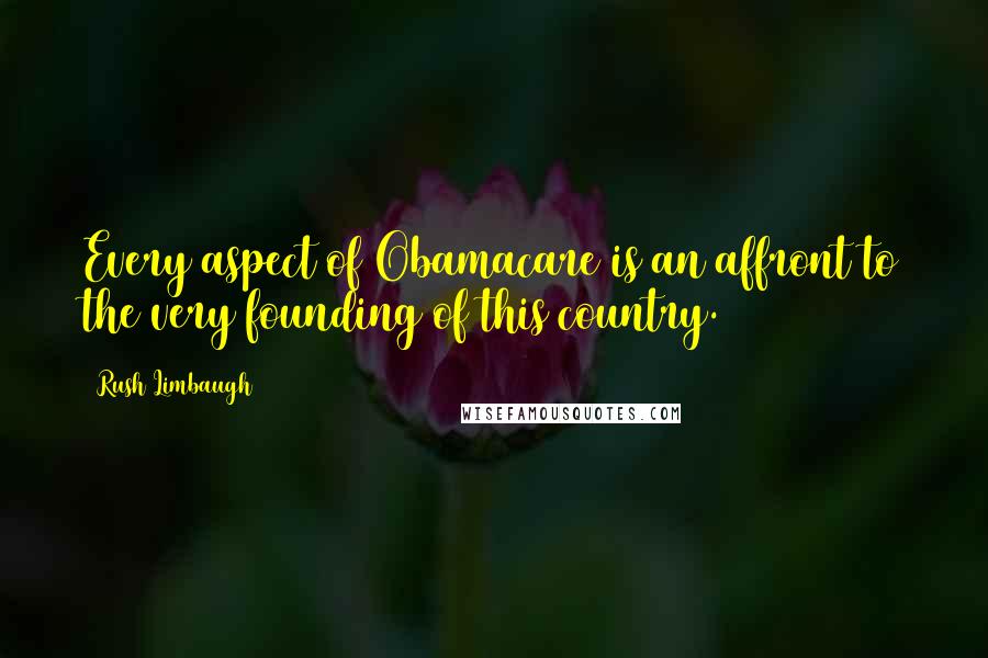 Rush Limbaugh Quotes: Every aspect of Obamacare is an affront to the very founding of this country.