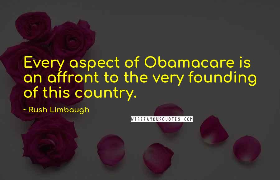 Rush Limbaugh Quotes: Every aspect of Obamacare is an affront to the very founding of this country.