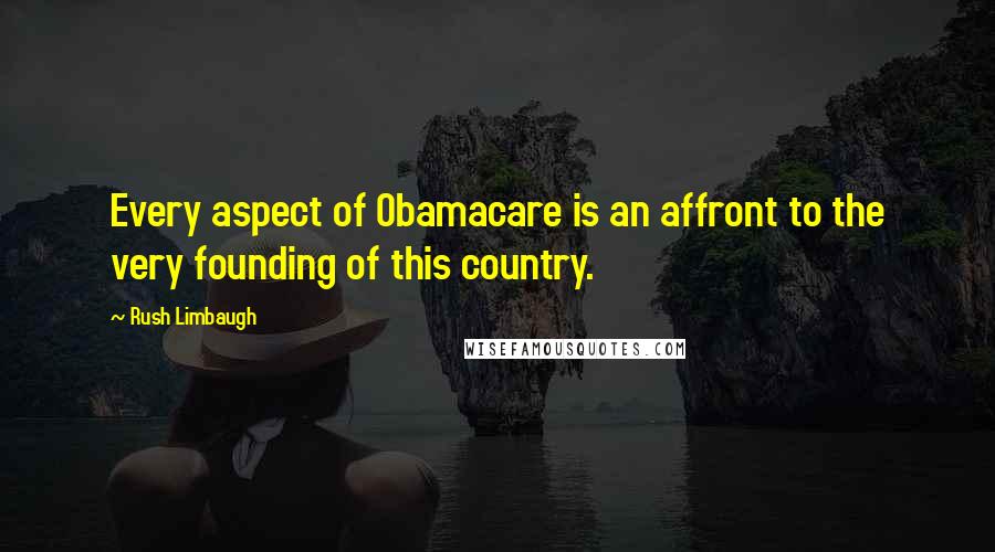 Rush Limbaugh Quotes: Every aspect of Obamacare is an affront to the very founding of this country.