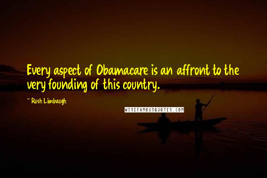 Rush Limbaugh Quotes: Every aspect of Obamacare is an affront to the very founding of this country.