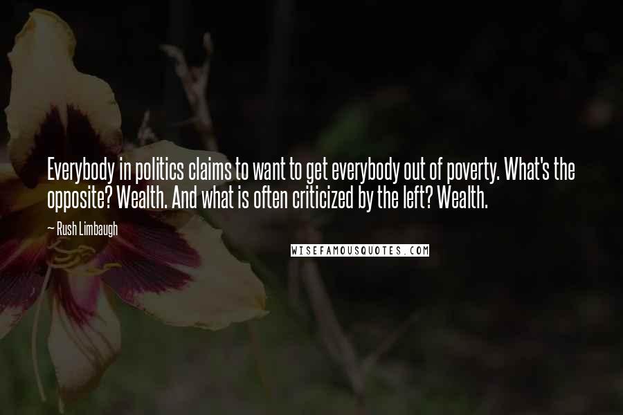 Rush Limbaugh Quotes: Everybody in politics claims to want to get everybody out of poverty. What's the opposite? Wealth. And what is often criticized by the left? Wealth.