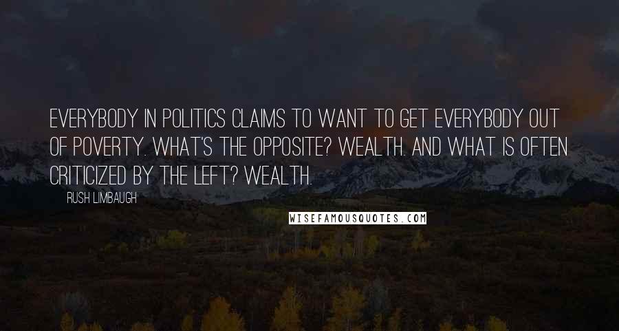Rush Limbaugh Quotes: Everybody in politics claims to want to get everybody out of poverty. What's the opposite? Wealth. And what is often criticized by the left? Wealth.