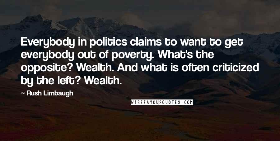 Rush Limbaugh Quotes: Everybody in politics claims to want to get everybody out of poverty. What's the opposite? Wealth. And what is often criticized by the left? Wealth.