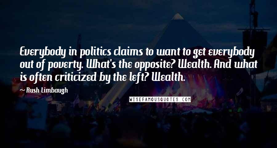 Rush Limbaugh Quotes: Everybody in politics claims to want to get everybody out of poverty. What's the opposite? Wealth. And what is often criticized by the left? Wealth.