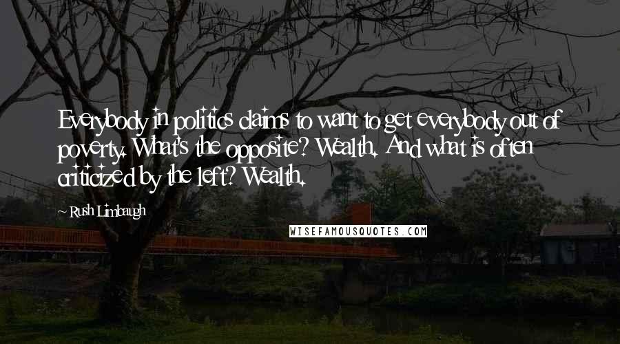 Rush Limbaugh Quotes: Everybody in politics claims to want to get everybody out of poverty. What's the opposite? Wealth. And what is often criticized by the left? Wealth.