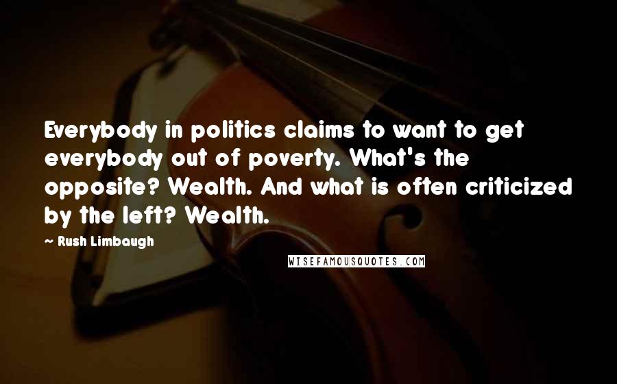 Rush Limbaugh Quotes: Everybody in politics claims to want to get everybody out of poverty. What's the opposite? Wealth. And what is often criticized by the left? Wealth.