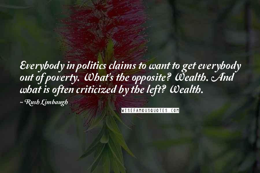 Rush Limbaugh Quotes: Everybody in politics claims to want to get everybody out of poverty. What's the opposite? Wealth. And what is often criticized by the left? Wealth.