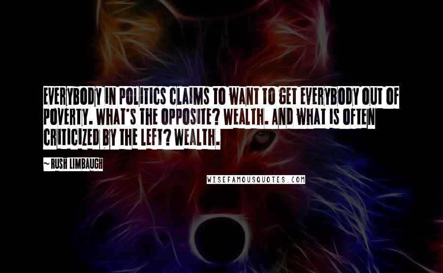 Rush Limbaugh Quotes: Everybody in politics claims to want to get everybody out of poverty. What's the opposite? Wealth. And what is often criticized by the left? Wealth.