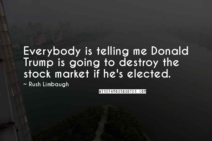 Rush Limbaugh Quotes: Everybody is telling me Donald Trump is going to destroy the stock market if he's elected.